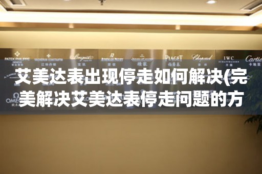  艾美达表出现停走如何解决(完美解决艾美达表停走问题的方法) 手表维修知识库