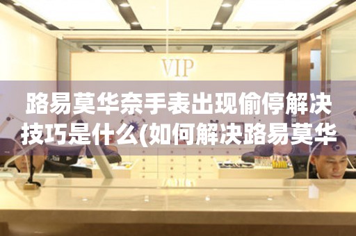  路易莫华奈手表出现偷停解决技巧是什么(如何解决路易莫华奈手表偷停问题) 手表维修知识库