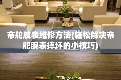  帝舵腕表维修方法(轻松解决帝舵腕表摔坏的小技巧) 手表维修知识库