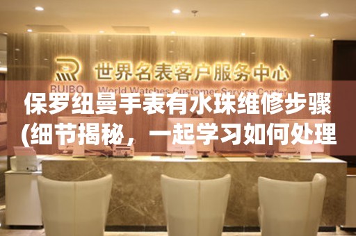  保罗纽曼手表有水珠维修步骤(细节揭秘，一起学习如何处理手表上的水珠) 手表维修知识库