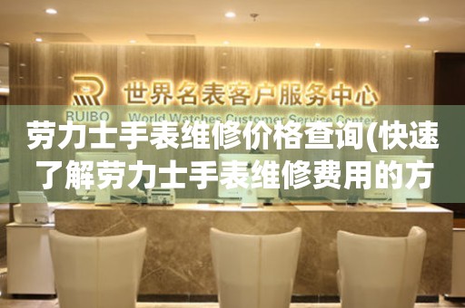  劳力士手表维修价格查询(快速了解劳力士手表维修费用的方法) 手表维修知识库