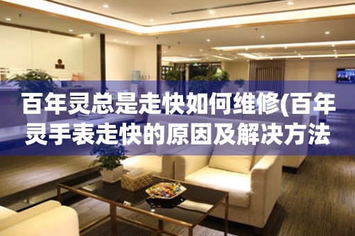  百年灵总是走快如何维修(百年灵手表走快的原因及解决方法) 手表维修知识库