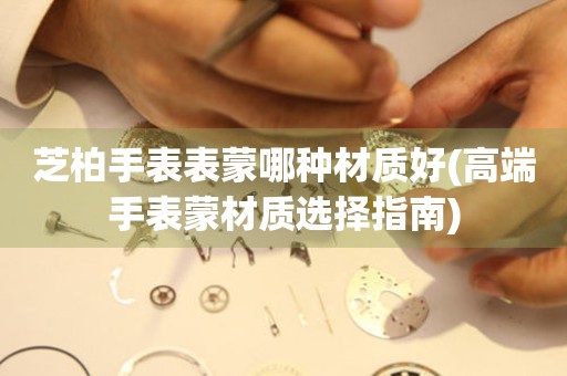  芝柏手表表蒙哪种材质好(高端手表蒙材质选择指南) 手表维修知识库