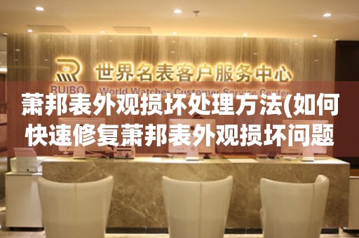  萧邦表外观损坏处理方法(如何快速修复萧邦表外观损坏问题) 手表维修知识库