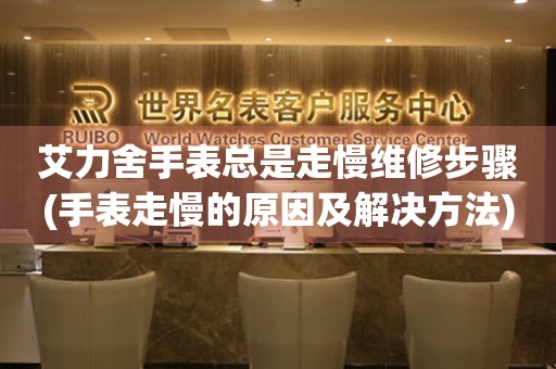 艾力舍手表总是走慢维修步骤(手表走慢的原因及解决方法) 手表维修知识库