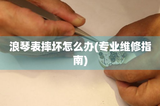  浪琴表摔坏怎么办(专业维修指南) 手表维修知识库