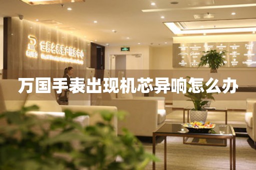  万国手表出现机芯异响怎么办 手表维修知识库