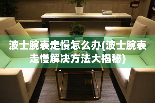  波士腕表走慢怎么办(波士腕表走慢解决方法大揭秘) 手表维修知识库