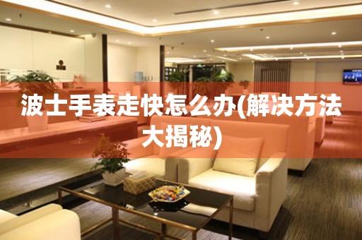  波士手表走快怎么办(解决方法大揭秘) 手表维修知识库
