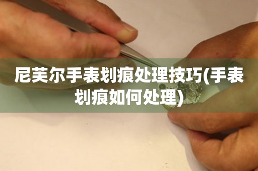  尼芙尔手表划痕处理技巧(手表划痕如何处理) 手表维修知识库