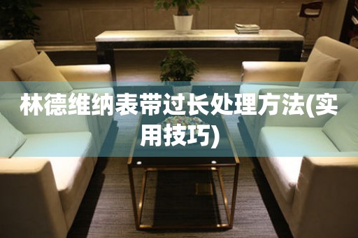  林德维纳表带过长处理方法(实用技巧) 手表维修知识库