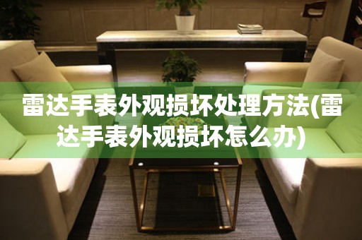  雷达手表外观损坏处理方法(雷达手表外观损坏怎么办) 手表维修知识库