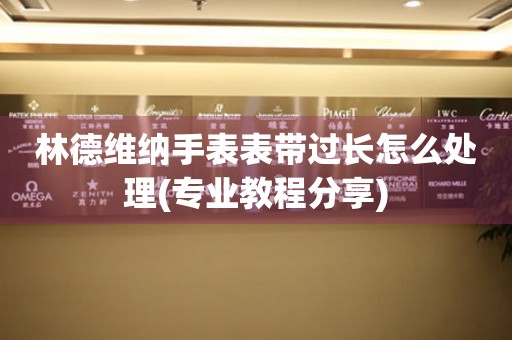  林德维纳手表表带过长怎么处理(专业教程分享) 手表维修知识库
