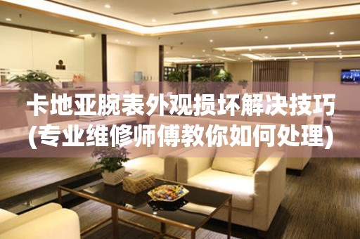  卡地亚腕表外观损坏解决技巧(专业维修师傅教你如何处理) 手表维修知识库