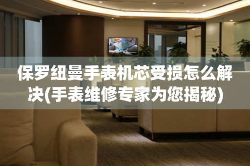  保罗纽曼手表机芯受损怎么解决(手表维修专家为您揭秘) 手表维修知识库