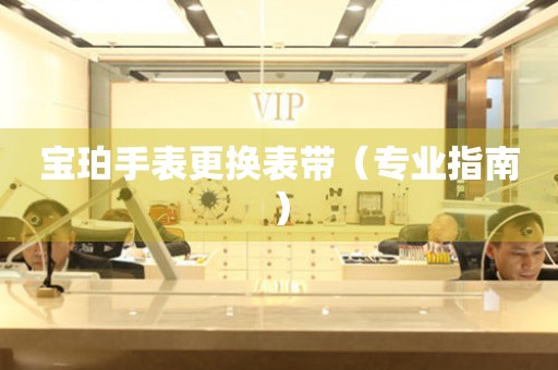  宝珀手表更换表带（专业指南） 手表维修知识库