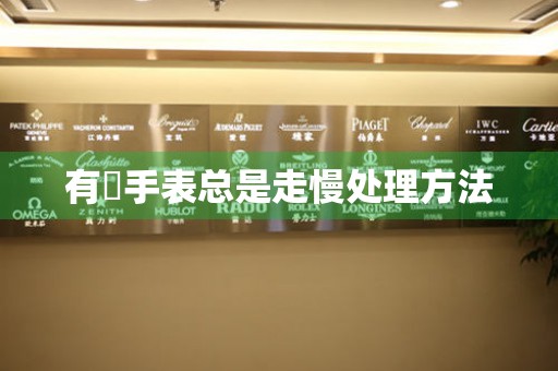  有喴手表总是走慢处理方法 手表维修知识库