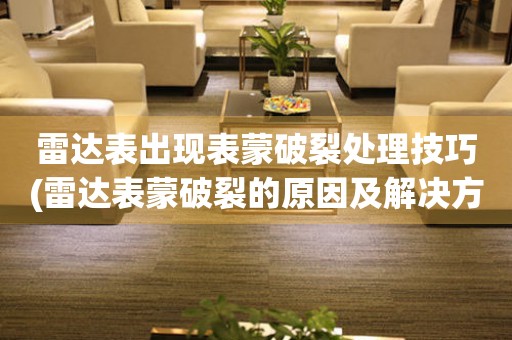  雷达表出现表蒙破裂处理技巧(雷达表蒙破裂的原因及解决方法) 手表维修知识库