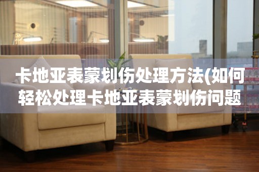  卡地亚表蒙划伤处理方法(如何轻松处理卡地亚表蒙划伤问题) 手表维修知识库