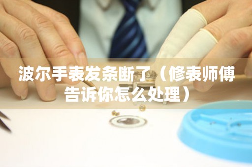  波尔手表发条断了（修表师傅告诉你怎么处理） 手表维修知识库