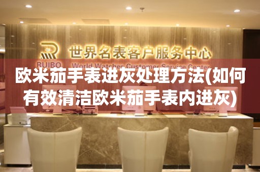  欧米茄手表进灰处理方法(如何有效清洁欧米茄手表内进灰) 手表维修知识库
