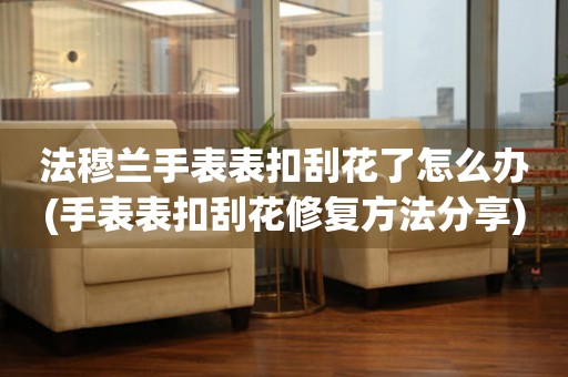  法穆兰手表表扣刮花了怎么办(手表表扣刮花修复方法分享) 手表维修知识库
