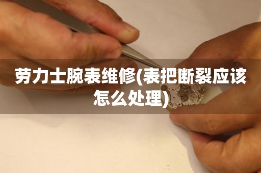  劳力士腕表维修(表把断裂应该怎么处理) 手表维修知识库