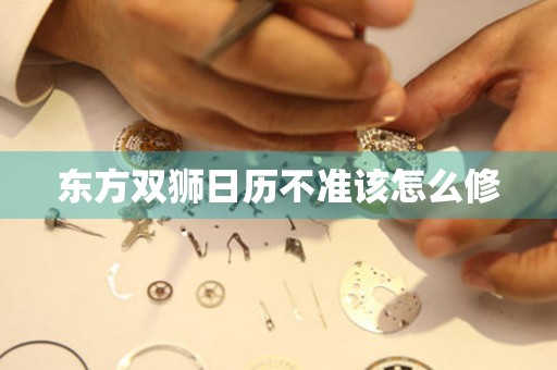 东方双狮日历不准该怎么修 手表维修知识库