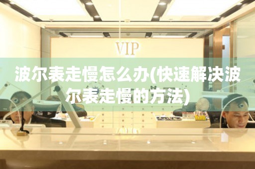  波尔表走慢怎么办(快速解决波尔表走慢的方法) 手表维修知识库