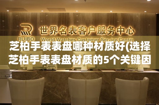  芝柏手表表盘哪种材质好(选择芝柏手表表盘材质的5个关键因素) 手表维修知识库