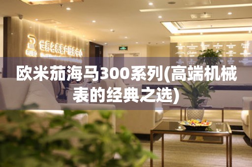  欧米茄海马300系列(高端机械表的经典之选) 手表维修知识库