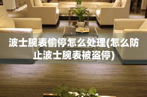  波士腕表偷停怎么处理(怎么防止波士腕表被盗停) 手表维修知识库
