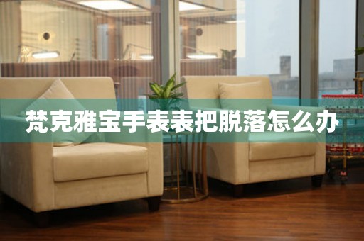  梵克雅宝手表表把脱落怎么办 手表维修知识库