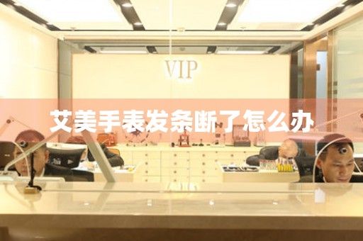  艾美手表发条断了怎么办 手表维修知识库