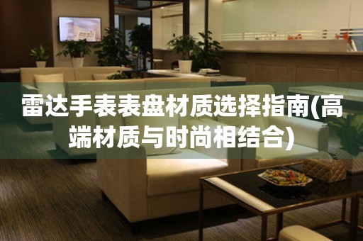  雷达手表表盘材质选择指南(高端材质与时尚相结合) 手表维修知识库