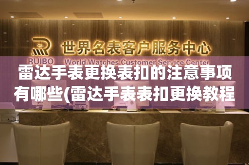  雷达手表更换表扣的注意事项有哪些(雷达手表表扣更换教程及常见问题解答) 手表维修知识库