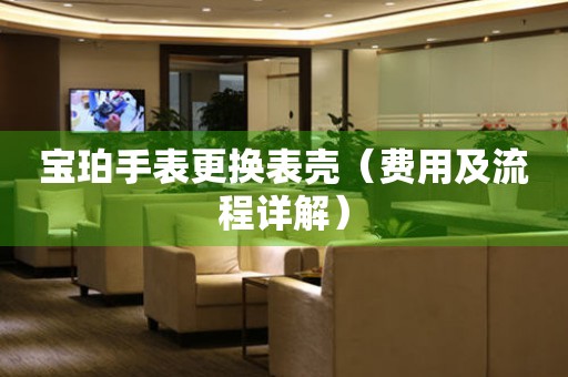  宝珀手表更换表壳（费用及流程详解） 手表维修知识库