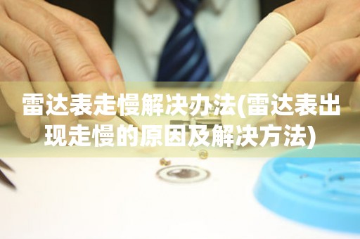  雷达表走慢解决办法(雷达表出现走慢的原因及解决方法) 手表维修知识库