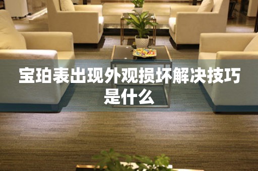  宝珀表出现外观损坏解决技巧是什么 手表维修知识库