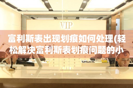  富利斯表出现划痕如何处理(轻松解决富利斯表划痕问题的小妙招) 手表维修知识库