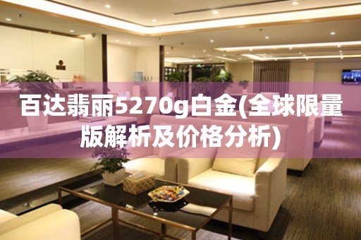  百达翡丽5270g白金(全球限量版解析及价格分析) 手表维修知识库