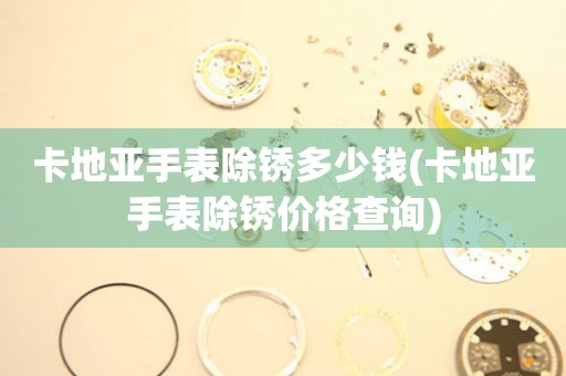  卡地亚手表除锈多少钱(卡地亚手表除锈价格查询) 手表维修知识库