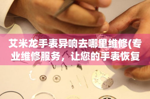  艾米龙手表异响去哪里维修(专业维修服务，让您的手表恢复正常运转) 手表维修知识库