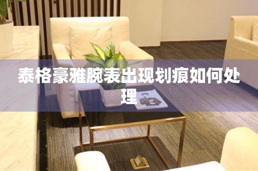  泰格豪雅腕表出现划痕如何处理 手表维修知识库
