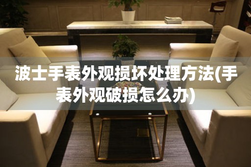  波士手表外观损坏处理方法(手表外观破损怎么办) 手表维修知识库