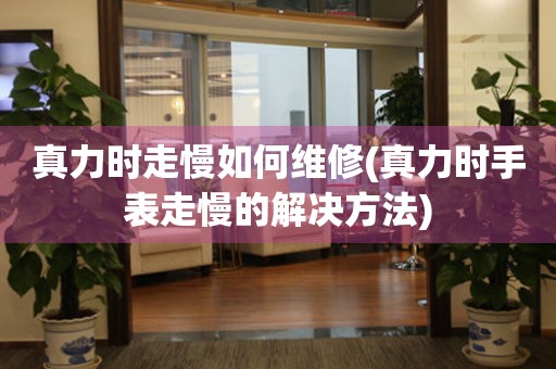  真力时走慢如何维修(真力时手表走慢的解决方法) 手表维修知识库