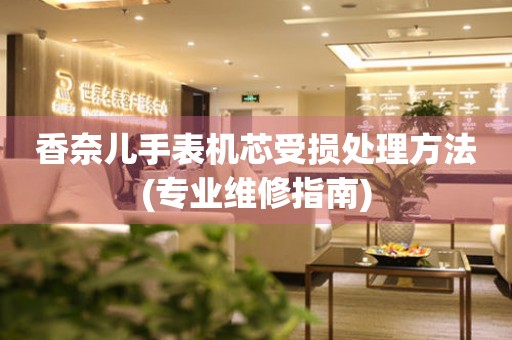  香奈儿手表机芯受损处理方法(专业维修指南) 手表维修知识库