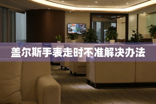  盖尔斯手表走时不准解决办法 手表维修知识库