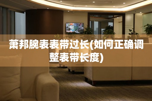  萧邦腕表表带过长(如何正确调整表带长度) 手表维修知识库
