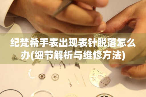  纪梵希手表出现表针脱落怎么办(细节解析与维修方法) 手表维修知识库